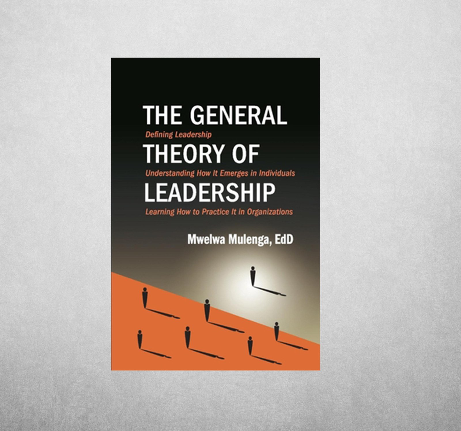 The General Theory of Leadership : Defining Leadership, Understanding How It Emerges in Individuals, Learning How to Practice It in Organizations
