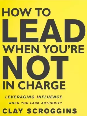 HOW TO LEAD WHEN YOU'RE NOT IN CHARGE, CLAY SCROGGINS